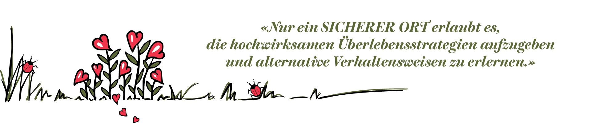 Zitat Nur ein sicherer Ort erlaubt es, die hochwirksamen Überlebensstrategien aufzugeben und alternative Verhaltensweisen zu erlernen. Links rote Herzblumen.